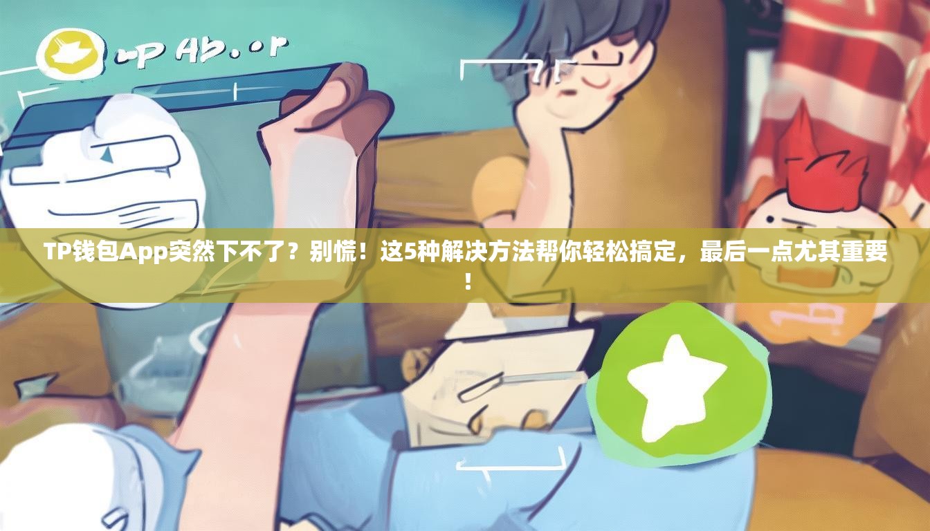 TP钱包App突然下不了？别慌！这5种解决方法帮你轻松搞定，最后一点尤其重要！