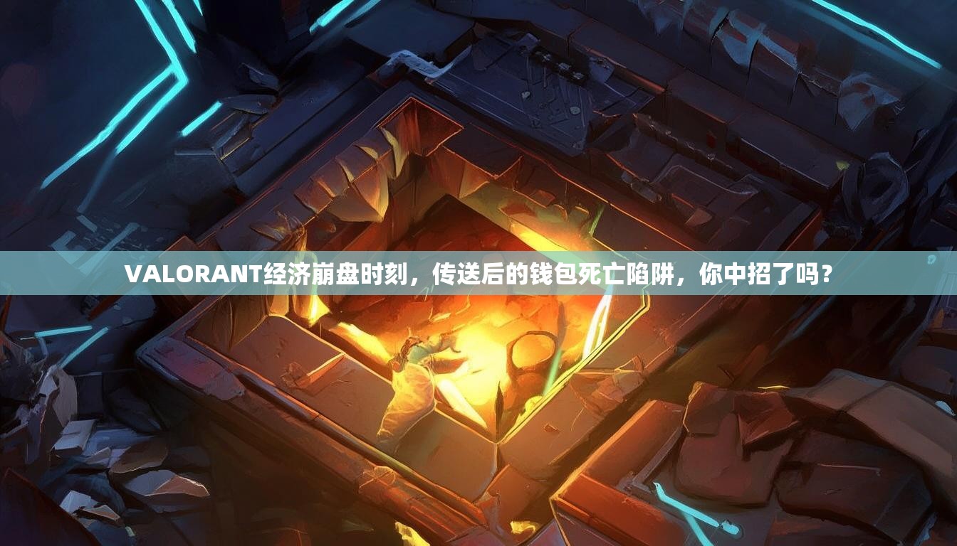 VALORANT经济崩盘时刻，传送后的钱包死亡陷阱，你中招了吗？