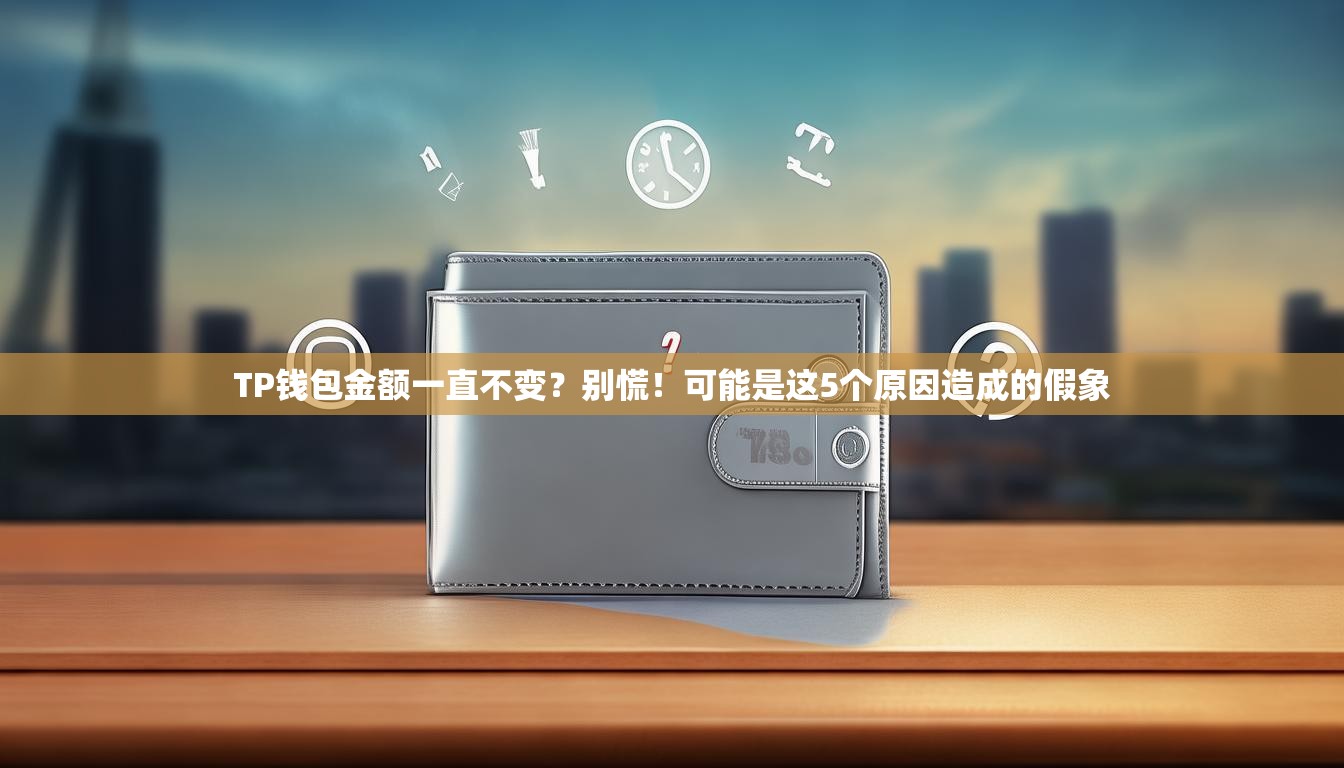 TP钱包金额一直不变？别慌！可能是这5个原因造成的假象